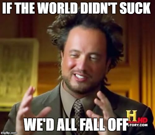 Ancient Aliens Meme | IF THE WORLD DIDN'T SUCK; WE'D ALL FALL OFF | image tagged in memes,ancient aliens | made w/ Imgflip meme maker