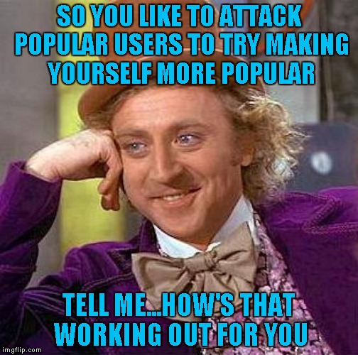 When I was a new user, I didn't get jealous of popular users...I asked them for advice and that advice got me where I am today. | SO YOU LIKE TO ATTACK POPULAR USERS TO TRY MAKING YOURSELF MORE POPULAR; TELL ME...HOW'S THAT WORKING OUT FOR YOU | image tagged in memes,creepy condescending wonka,common sense,success | made w/ Imgflip meme maker