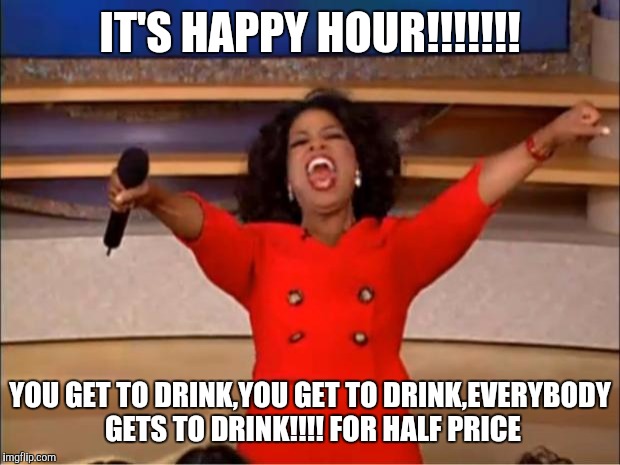 Oprah You Get A Meme | IT'S HAPPY HOUR!!!!!!! YOU GET TO DRINK,YOU GET TO DRINK,EVERYBODY GETS TO DRINK!!!! FOR HALF PRICE | image tagged in memes,oprah you get a | made w/ Imgflip meme maker