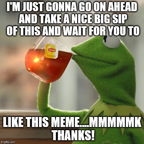 But That's None Of My Business | I'M JUST GONNA GO ON AHEAD AND TAKE A NICE BIG SIP OF THIS AND WAIT FOR YOU TO; LIKE THIS MEME....MMMMMK THANKS! | image tagged in memes,but thats none of my business,kermit the frog | made w/ Imgflip meme maker