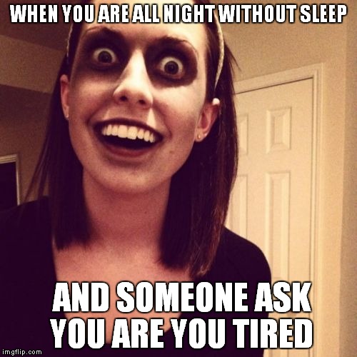 Zombie Overly Attached Girlfriend Meme | WHEN YOU ARE ALL NIGHT WITHOUT SLEEP; AND SOMEONE ASK YOU ARE YOU TIRED | image tagged in memes,zombie overly attached girlfriend | made w/ Imgflip meme maker