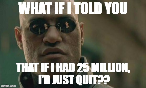 Matrix Morpheus | WHAT IF I TOLD YOU; THAT IF I HAD 25 MILLION, I'D JUST QUIT?? | image tagged in memes,matrix morpheus | made w/ Imgflip meme maker