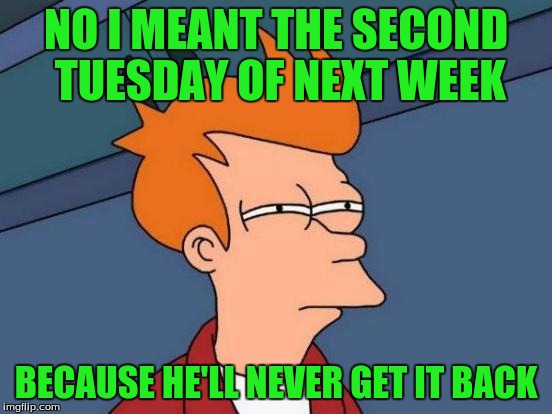 Futurama Fry Meme | NO I MEANT THE SECOND TUESDAY OF NEXT WEEK BECAUSE HE'LL NEVER GET IT BACK | image tagged in memes,futurama fry | made w/ Imgflip meme maker