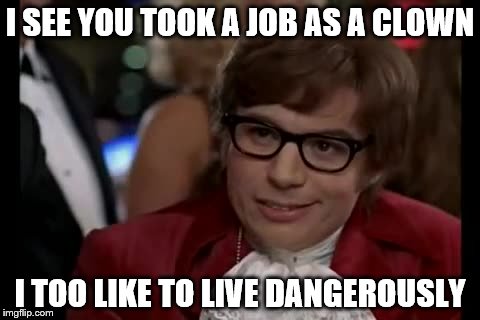 I Too Like To Live Dangerously Meme | I SEE YOU TOOK A JOB AS A CLOWN; I TOO LIKE TO LIVE DANGEROUSLY | image tagged in memes,i too like to live dangerously | made w/ Imgflip meme maker