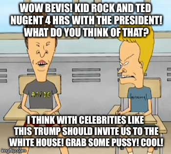 WOW BEVIS! KID ROCK AND TED NUGENT 4 HRS WITH THE PRESIDENT! WHAT DO YOU THINK OF THAT? I THINK WITH CELEBRITIES LIKE THIS TRUMP SHOULD INVI | made w/ Imgflip meme maker