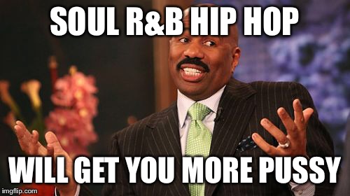 Steve Harvey Meme | SOUL R&B HIP HOP WILL GET YOU MORE PUSSY | image tagged in memes,steve harvey | made w/ Imgflip meme maker