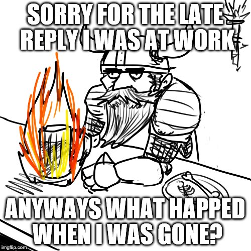 SORRY FOR THE LATE REPLY I WAS AT WORK ANYWAYS WHAT HAPPED WHEN I WAS GONE? | made w/ Imgflip meme maker