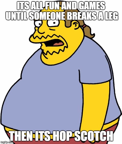 Comic Book Guy Meme | ITS ALL FUN AND GAMES UNTIL SOMEONE BREAKS A LEG; THEN ITS HOP SCOTCH | image tagged in memes,comic book guy | made w/ Imgflip meme maker