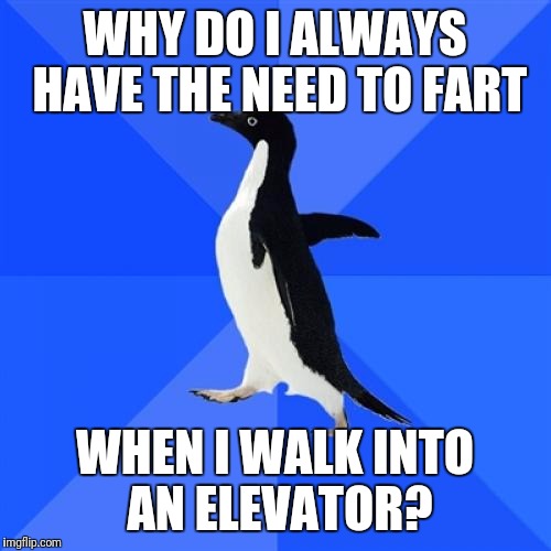 Socially Awkward Penguin | WHY DO I ALWAYS HAVE THE NEED TO FART; WHEN I WALK INTO AN ELEVATOR? | image tagged in memes,socially awkward penguin | made w/ Imgflip meme maker