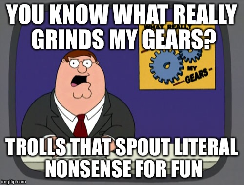 Xczczxxe | YOU KNOW WHAT REALLY GRINDS MY GEARS? TROLLS THAT SPOUT LITERAL NONSENSE FOR FUN | image tagged in memes,peter griffin news | made w/ Imgflip meme maker