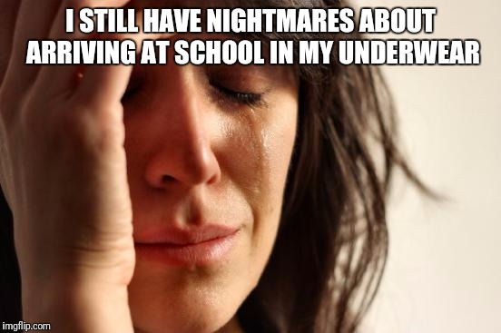First World Problems | I STILL HAVE NIGHTMARES ABOUT ARRIVING AT SCHOOL IN MY UNDERWEAR | image tagged in memes,first world problems | made w/ Imgflip meme maker