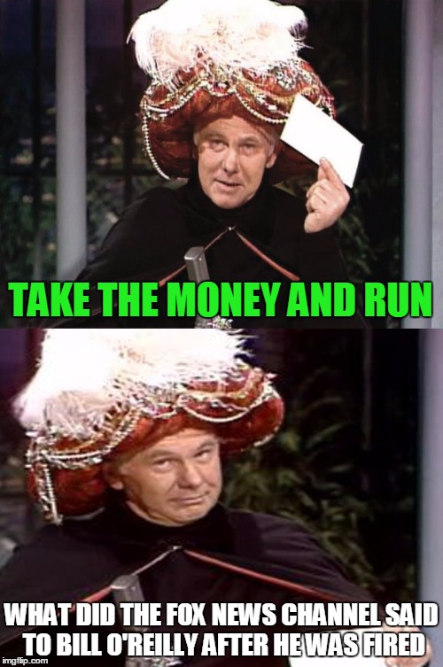 Carnac the Magnificent 3 | TAKE THE MONEY AND RUN; WHAT DID THE FOX NEWS CHANNEL SAID TO BILL O'REILLY AFTER HE WAS FIRED | image tagged in carnac the magnificent 3 | made w/ Imgflip meme maker