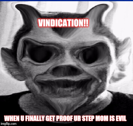 Proof of evil step mom/mother in law | VINDICATION!! WHEN U FINALLY GET PROOF UR STEP MOM IS EVIL | image tagged in evil | made w/ Imgflip meme maker