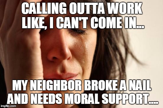 First World Problems Meme | CALLING OUTTA WORK LIKE, I CAN'T COME IN... MY NEIGHBOR BROKE A NAIL AND NEEDS MORAL SUPPORT.... | image tagged in memes,first world problems | made w/ Imgflip meme maker