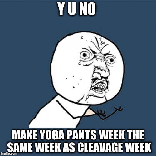 Y U No Meme | Y U NO; MAKE YOGA PANTS WEEK THE SAME WEEK AS CLEAVAGE WEEK | image tagged in memes,y u no | made w/ Imgflip meme maker