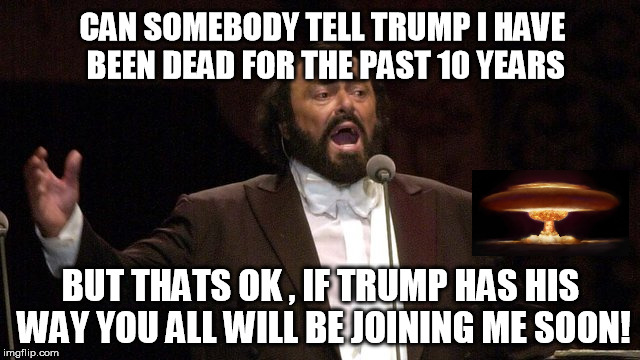 Pavarotti is Dead, Dumbass !  | CAN SOMEBODY TELL TRUMP I HAVE BEEN DEAD FOR THE PAST 10 YEARS; BUT THATS OK , IF TRUMP HAS HIS WAY YOU ALL WILL BE JOINING ME SOON! | image tagged in pavarotti,trump | made w/ Imgflip meme maker