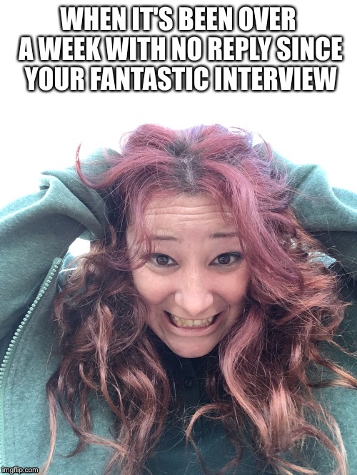 WHEN IT'S BEEN OVER A WEEK WITH NO REPLY SINCE YOUR FANTASTIC INTERVIEW | image tagged in woman,job interview | made w/ Imgflip meme maker