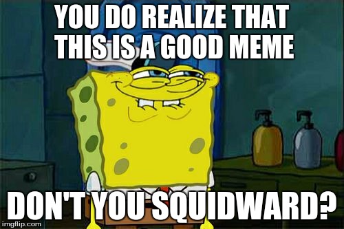 Don't You Squidward Meme | YOU DO REALIZE THAT THIS IS A GOOD MEME; DON'T YOU SQUIDWARD? | image tagged in memes,dont you squidward | made w/ Imgflip meme maker