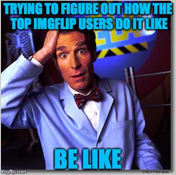 Bill Nye The Science Guy Meme | TRYING TO FIGURE OUT HOW THE TOP IMGFLIP USERS DO IT LIKE; BE LIKE | image tagged in memes,bill nye the science guy | made w/ Imgflip meme maker