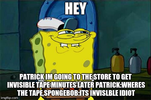 spongebob | HEY; PATRICK IM GOING TO THE STORE TO GET INVISIBLE TAPE MINUTES LATER PATRICK:WHERES THE TAPE,SPONGEBOB:ITS INVISLBLE IDIOT | image tagged in memes,dont you squidward | made w/ Imgflip meme maker