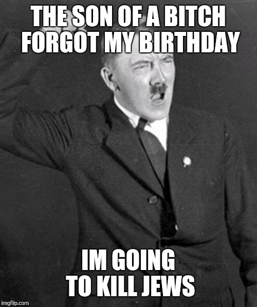 Angry Hitler | THE SON OF A BITCH FORGOT MY BIRTHDAY; IM GOING TO KILL JEWS | image tagged in angry hitler | made w/ Imgflip meme maker