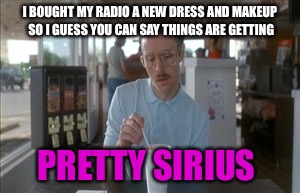 So I Guess You Can Say Things Are Getting Pretty Serious Meme | I BOUGHT MY RADIO A NEW DRESS AND MAKEUP SO I GUESS YOU CAN SAY THINGS ARE GETTING; PRETTY SIRIUS | image tagged in memes,so i guess you can say things are getting pretty serious | made w/ Imgflip meme maker