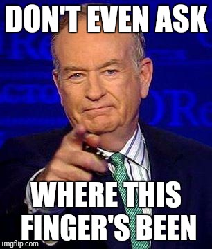 Bill O'Reilly | DON'T EVEN ASK; WHERE THIS FINGER'S BEEN | image tagged in bill o'reilly | made w/ Imgflip meme maker