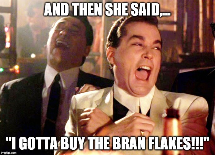 Ray Liotta Goodfellas |  AND THEN SHE SAID,... "I GOTTA BUY THE BRAN FLAKES!!!" | image tagged in ray liotta goodfellas,bran flakes | made w/ Imgflip meme maker
