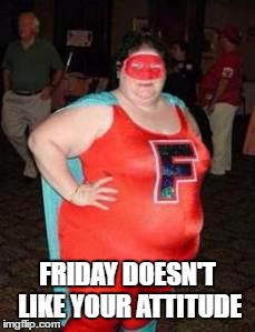 Fat Feminist Crusader | FRIDAY DOESN'T LIKE YOUR ATTITUDE | image tagged in fat feminist crusader | made w/ Imgflip meme maker
