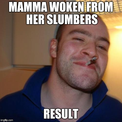 Good Guy Greg Meme | MAMMA WOKEN FROM HER SLUMBERS; RESULT | image tagged in memes,good guy greg | made w/ Imgflip meme maker