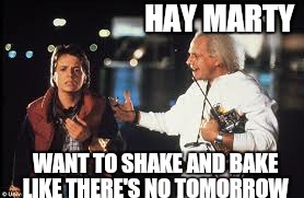 HAY MARTY WANT TO SHAKE AND BAKE LIKE THERE'S NO TOMORROW | made w/ Imgflip meme maker