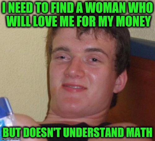 10 Guy | I NEED TO FIND A WOMAN WHO WILL LOVE ME FOR MY MONEY; BUT DOESN'T UNDERSTAND MATH | image tagged in memes,10 guy | made w/ Imgflip meme maker