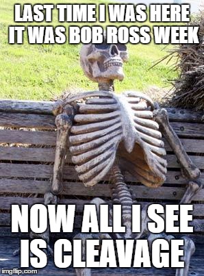 Waiting Skeleton | LAST TIME I WAS HERE IT WAS BOB ROSS WEEK; NOW ALL I SEE IS CLEAVAGE | image tagged in memes,waiting skeleton | made w/ Imgflip meme maker