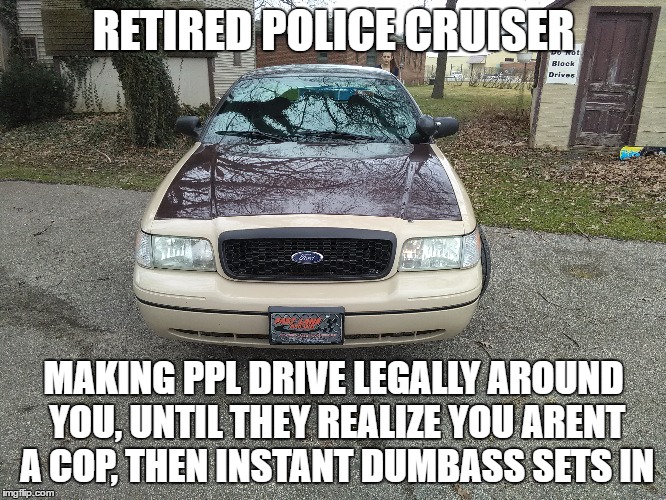 retired police car | RETIRED POLICE CRUISER; MAKING PPL DRIVE LEGALLY AROUND YOU, UNTIL THEY REALIZE YOU ARENT A COP, THEN INSTANT DUMBASS SETS IN | image tagged in fuck the police,memes,that moment when,grumpy cat does not believe | made w/ Imgflip meme maker