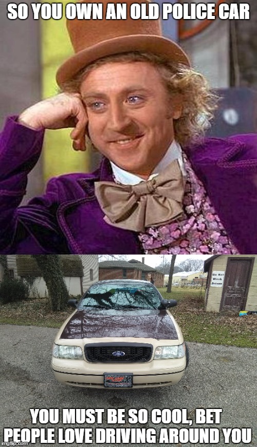 another police cruiser | SO YOU OWN AN OLD POLICE CAR; YOU MUST BE SO COOL, BET PEOPLE LOVE DRIVING AROUND YOU | image tagged in creepy condescending wonka,old cop car,fuck the police,memes | made w/ Imgflip meme maker