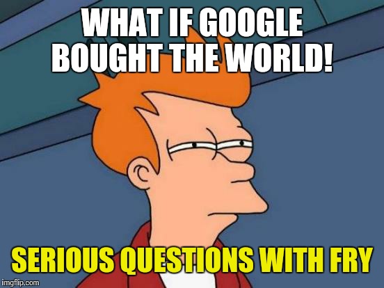 Futurama Fry | WHAT IF GOOGLE BOUGHT THE WORLD! SERIOUS QUESTIONS WITH FRY | image tagged in memes,futurama fry | made w/ Imgflip meme maker