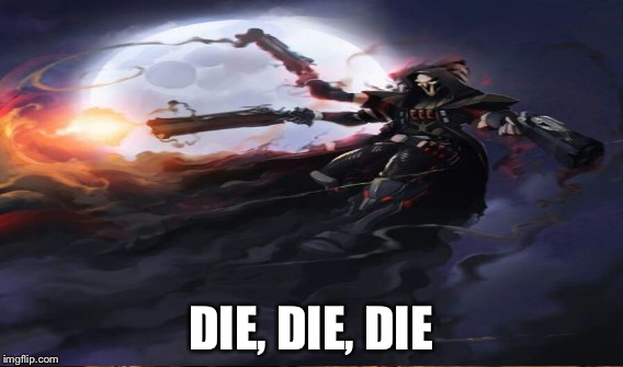 DIE, DIE, DIE | image tagged in overwatch - reaper | made w/ Imgflip meme maker