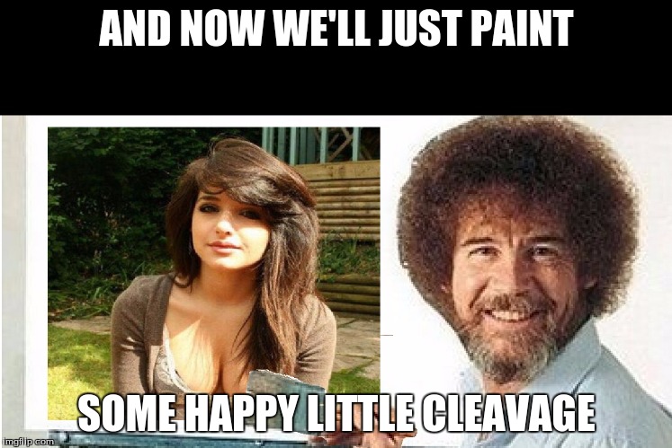 When Bob Ross week (An old Lafanso event) meets Cleavage Week (A .mushu.thedog event) | AND NOW WE'LL JUST PAINT; SOME HAPPY LITTLE CLEAVAGE | image tagged in bob ross cleavage,cleavage week,bob ross,cleavage,funny,memes | made w/ Imgflip meme maker