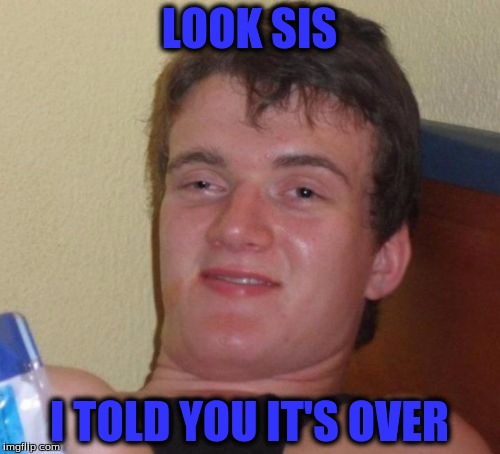 10 Guy Meme | LOOK SIS I TOLD YOU IT'S OVER | image tagged in memes,10 guy | made w/ Imgflip meme maker