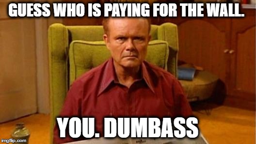 Red Forman Dumbass | GUESS WHO IS PAYING FOR THE WALL. YOU. DUMBASS | image tagged in red forman dumbass | made w/ Imgflip meme maker