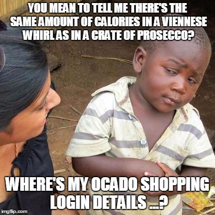 Third World Skeptical Kid Meme | YOU MEAN TO TELL ME THERE'S THE SAME AMOUNT OF CALORIES IN A VIENNESE WHIRL AS IN A CRATE OF PROSECCO? WHERE'S MY OCADO SHOPPING LOGIN DETAILS ...? | image tagged in memes,third world skeptical kid | made w/ Imgflip meme maker