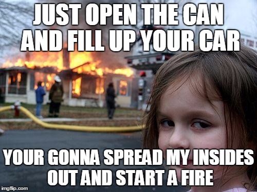 Disaster Girl | JUST OPEN THE CAN AND FILL UP YOUR CAR; YOUR GONNA SPREAD MY INSIDES OUT AND START A FIRE | image tagged in memes,disaster girl | made w/ Imgflip meme maker