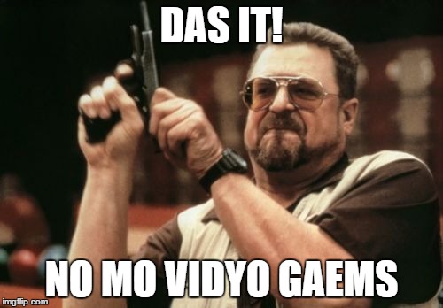 Am I The Only One Around Here | DAS IT! NO MO VIDYO GAEMS | image tagged in memes,am i the only one around here | made w/ Imgflip meme maker