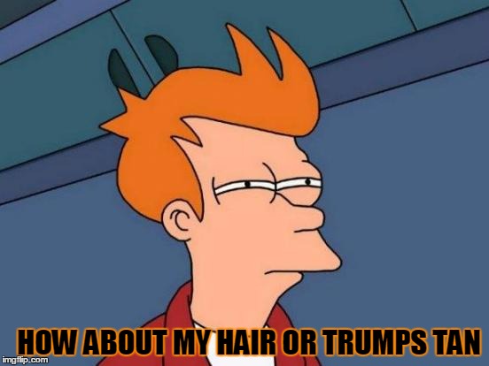 Futurama Fry Meme | HOW ABOUT MY HAIR OR TRUMPS TAN | image tagged in memes,futurama fry | made w/ Imgflip meme maker