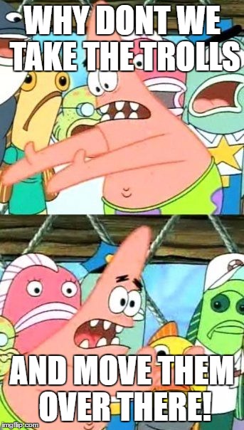 Put It Somewhere Else Patrick Meme | WHY DONT WE TAKE THE TROLLS AND MOVE THEM OVER THERE! | image tagged in memes,put it somewhere else patrick | made w/ Imgflip meme maker