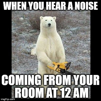 Chainsaw Bear | WHEN YOU HEAR A NOISE; COMING FROM YOUR ROOM AT 12 AM | image tagged in memes,chainsaw bear | made w/ Imgflip meme maker