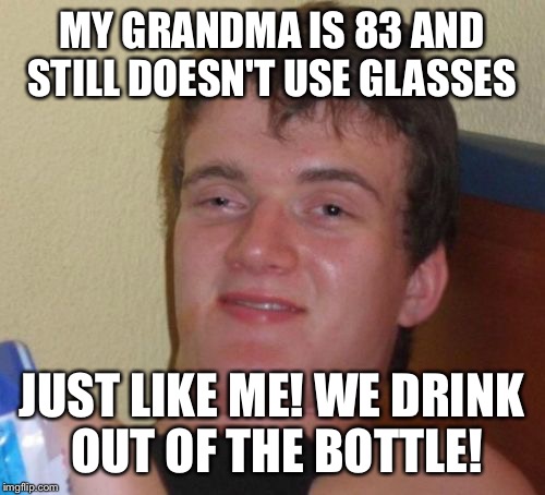 Hey grandma got any spare bottles? | MY GRANDMA IS 83 AND STILL DOESN'T USE GLASSES; JUST LIKE ME! WE DRINK OUT OF THE BOTTLE! | image tagged in memes,10 guy,funny | made w/ Imgflip meme maker