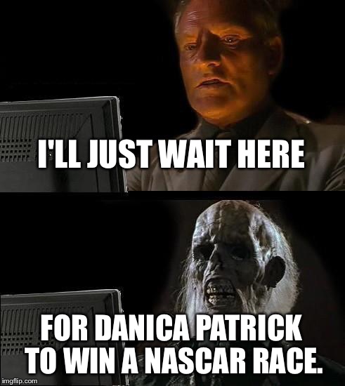 I'll just wait here for Danica Patrick to win a NASCAR race. | I'LL JUST WAIT HERE; FOR DANICA PATRICK TO WIN A NASCAR RACE. | image tagged in memes,ill just wait here,nascar,danica patrick,chevy sucks | made w/ Imgflip meme maker