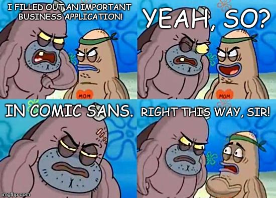 Welcome to the Salty Spitoon | YEAH, SO? I FILLED OUT AN IMPORTANT BUSINESS APPLICATION! IN COMIC SANS. RIGHT THIS WAY, SIR! | image tagged in welcome to the salty spitoon | made w/ Imgflip meme maker