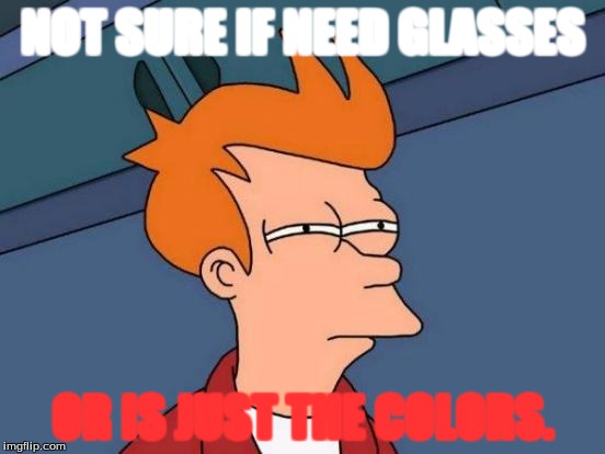 Futurama Fry | NOT SURE IF NEED GLASSES; OR IS JUST THE COLORS. | image tagged in memes,futurama fry | made w/ Imgflip meme maker